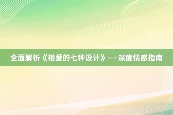 全面解析《相爱的七种设计》——深度情感指南