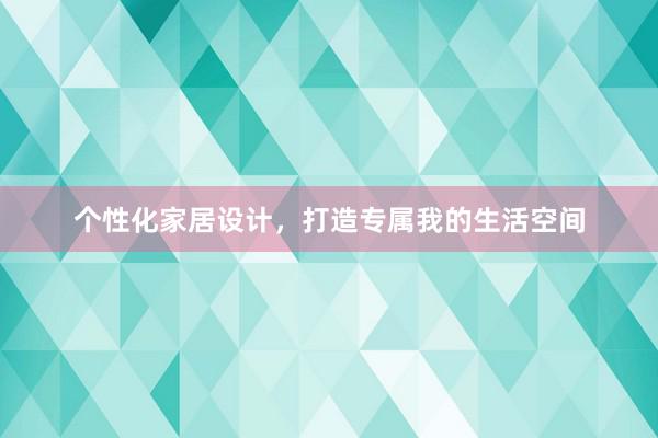 个性化家居设计，打造专属我的生活空间