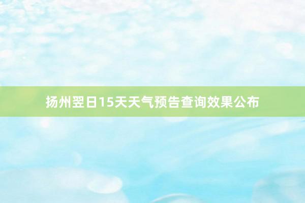 扬州翌日15天天气预告查询效果公布