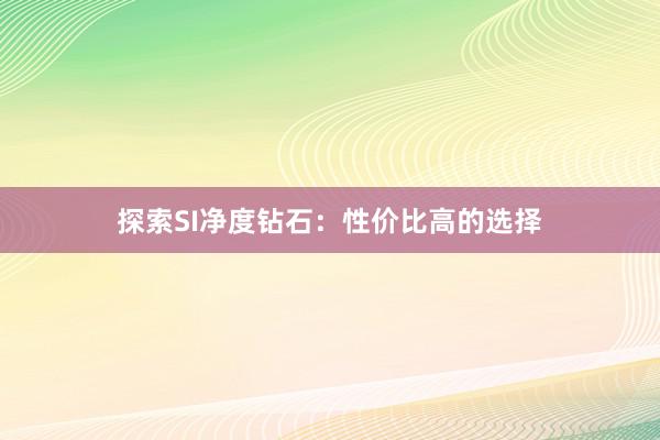 探索SI净度钻石：性价比高的选择